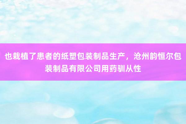 也栽植了患者的纸塑包装制品生产,沧州韵恒尔包装制品有限公司用药驯从性
