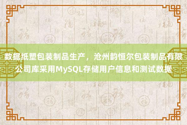 数据纸塑包装制品生产，沧州韵恒尔包装制品有限公司库采用MySQL存储用户信息和测试数据