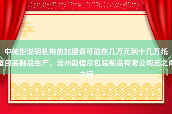 中微型说明机构的加盟费可能在几万元到十几万纸塑包装制品生产,沧州韵恒尔包装制品有限公司元之间