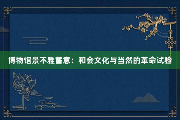 博物馆景不雅蓄意：和会文化与当然的革命试验