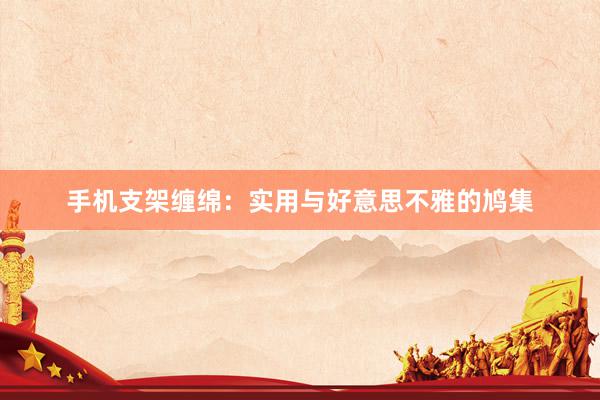 手机支架缠绵：实用与好意思不雅的鸠集