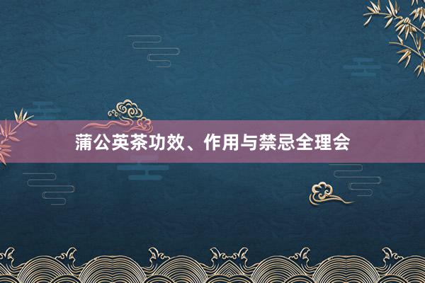 蒲公英茶功效、作用与禁忌全理会