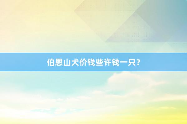 伯恩山犬价钱些许钱一只?
