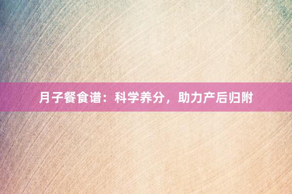 月子餐食谱:科学养分,助力产后归附