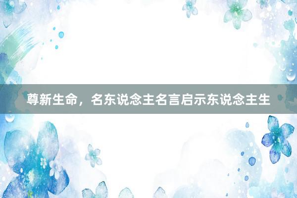 尊新生命，名东说念主名言启示东说念主生